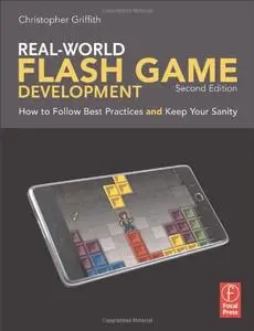 Real-World Flash Game Development: How to Follow Best Practices AND Keep Your Sanity, 2 edition