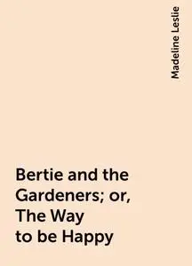 «Bertie and the Gardeners; or, The Way to be Happy» by Madeline Leslie