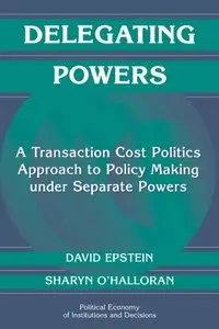 Delegating Powers: A Transaction Cost Politics Approach to Policy Making under Separate Powers (Political Economy of Institutio