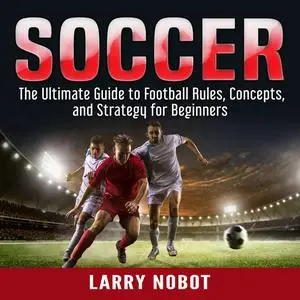 «Soccer: The Ultimate Guide to Soccer Rules, Concepts, and Strategy for Beginners» by Larry Nobot