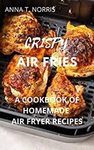 Crispy Air Fries: Homemade Air Fryer Recipes Cookbook for Beginners And Pros