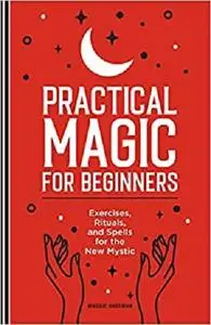 Practical Magic for Beginners: Exercises, Rituals, and Spells for the New Mystic