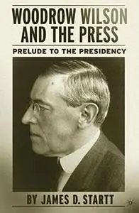 Woodrow Wilson and the Press: Prelude to the Presidency