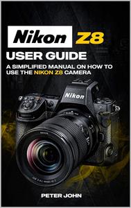 NIKON Z8 USER GUIDE : A SIMPLIFIED MANUAL ON HOW TO USE THE NIKON Z8 CAMERA