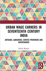 Urban Wage Earners in Seventeenth Century India: Artisans, Labourers, Service Providers and Entertainers