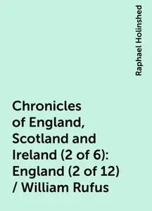 «Chronicles of England, Scotland and Ireland (2 of 6): England (2 of 12) / William Rufus» by Raphael Holinshed