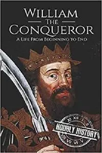 William the Conqueror: A Life From Beginning to End (Biographies of British Royalty)