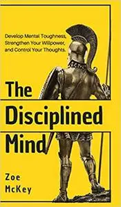 The Disciplined Mind: Develop Mental Toughness, Strengthen Your Willpower, and Control Your Thoughts.