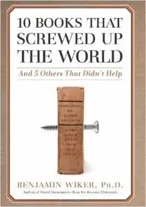 10 Books That Screwed Up the World: And 5 Others That Didn't Help by Benjamin Wiker