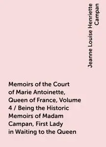 «Memoirs of the Court of Marie Antoinette, Queen of France, Volume 4 / Being the Historic Memoirs of Madam Campan, First