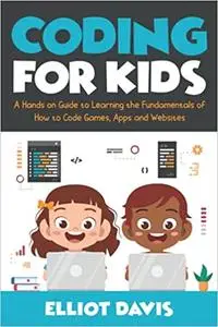 Coding for Kids: A Hands-on Guide to Learning the Fundamentals of How to Code Games, Apps and Websites