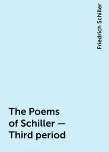 «The Poems of Schiller — Third period» by Friedrich Schiller