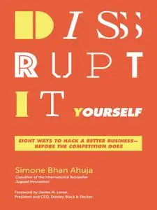 Disrupt-It-Yourself: Eight Ways to Hack a Better Business—-Before the Competition Does