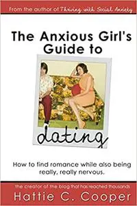 The Anxious Girl's Guide to Dating: How to find romance while also being really, really nervous. Ed 2