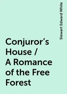 «Conjuror's House / A Romance of the Free Forest» by Stewart Edward White