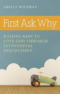 First Ask Why: Raising Kids to Love God Through Intentional Discipleship