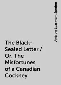 «The Black-Sealed Letter / Or, The Misfortunes of a Canadian Cockney» by Andrew Learmont Spedon