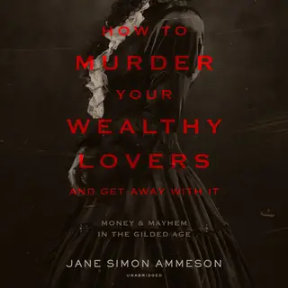 «How to Murder Your Wealthy Lovers and Get Away with It: Money & Mayhem in the Gilded Age» by Jane Simon Ammeson