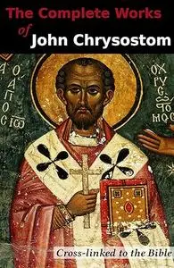 The Complete Works of John Chrysostom (36 Books): Cross-linked to the Bible
