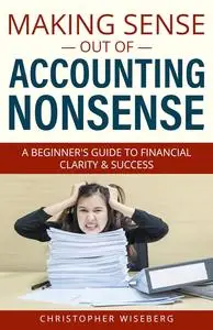 Making Sense Out of Accounting Nonsense: A Beginner's Guide to Financial Clarity & Success