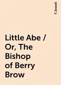 «Little Abe / Or, The Bishop of Berry Brow» by F.Jewell