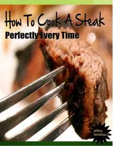 «How to Cook a Steak Perfectly Every Time» by Jeffery Vanderpuil