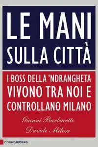 Gianni Barbacetto, Davide Milosa - Le mani sulla città. I boss della 'ndrangheta vivono tra noi e controllano Milano