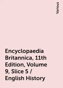 «Encyclopaedia Britannica, 11th Edition, Volume 9, Slice 5 / English History» by Various