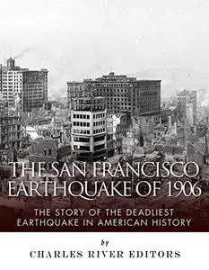 The San Francisco Earthquake of 1906: The Story of the Deadliest Earthquake in American History