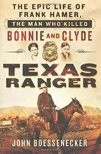 Texas Ranger: The Epic Life of Frank Hamer, the Man Who Killed Bonnie and Clyde