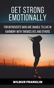 GET STRONG EMOTIONALLY: For introverts who are unable to live in harmony with themselves and others