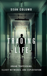Trading Life : Organ Trafficking, Illicit Networks, and Exploitation