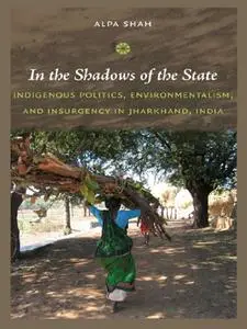 In the Shadows of the State: Indigenous Politics, Environmentalism, and Insurgency in Jharkhand, India