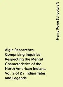 «Algic Researches, Comprising Inquiries Respecting the Mental Characteristics of the North American Indians, Vol. 2 of 2