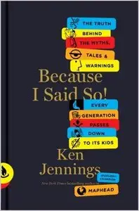 Because I Said So!: The Truth Behind the Myths, Tales, and Warnings Every Generation Passes Down to Its Kids