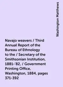 «Navajo weavers / Third Annual Report of the Bureau of Ethnology to the / Secretary of the Smithsonian Institution, 1881