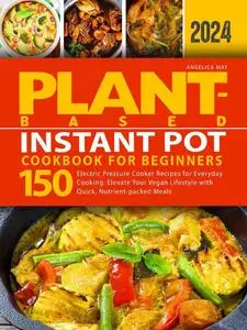 Plant-Based Instant Pot Cookbook for Beginners: Electric Pressure Cooker Recipes for Everyday Cooking