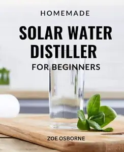 Homemade Solar Water Distiller For Beginners: A Complete Guide For Non-electric Solar Purification Of Water At Home