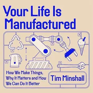 Your Life Is Manufactured: How We Make Things, Why It Matters and How We Can Do It Better [Audiobook]
