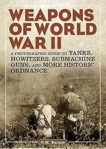 Weapons of World War II: A Photographic Guide to Tanks, Howitzers, Submachine Guns, and More Historic Ordnance