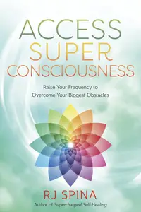 Access Super Consciousness: Raise Your Frequency to Overcome Your Biggest Obstacles (RJ Spina's Self-Healing, 3)