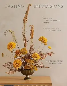 Lasting Impressions: A Guide to Dried Floral Design Featuring More Than 50 Arrangements