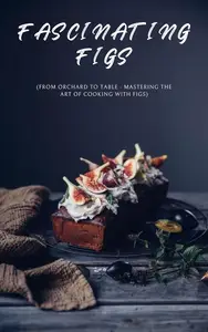 FASCINATING FIGS: From Orchard to Table - Mastering the Art of Cooking with Figs