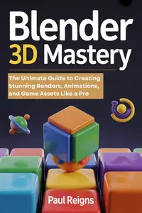 Blender 3D Mastery: The Ultimate Guide to Creating Stunning Renders, Animations, and Game Assets Like a Pro