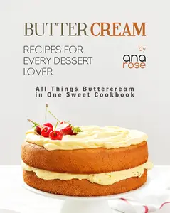 Buttercream Recipes for Every Dessert Lover: All Things Buttercream in One Sweet Cookbook