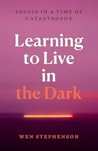 Learning to Live in the Dark: Essays in a Time of Catastrophe