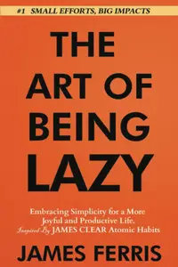 The Art of Being Lazy: Embracing Simplicity for a More Joyful and Productive Life - Small Effort, Big Impacts Inspired