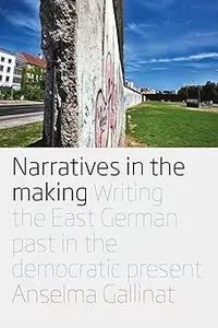 Narratives in the Making: Writing the East German Past in the Democratic Present