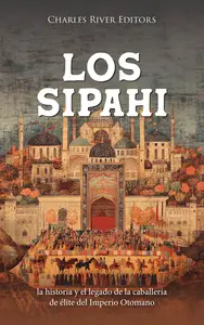 Los Sipahi: la historia y el legado de la caballería de élite del Imperio Otomano (Spanish Edition)