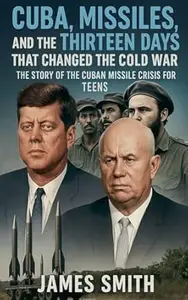 Cuba, Missiles, and the Thirteen Days That Changed the Cold War: The Story of the Cuban Missile Crisis for Teen